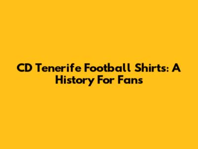 CD Tenerife Football Shirts: A History For Fans