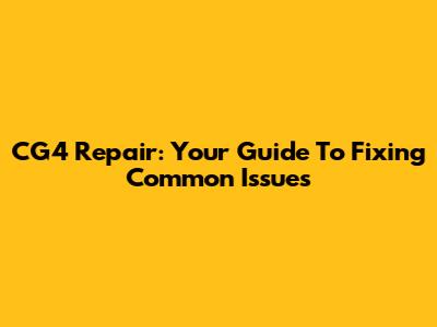 CG4 Repair: Your Guide To Fixing Common Issues