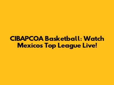 CIBAPCOA Basketball: Watch Mexico's Top League Live!
