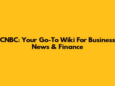 CNBC: Your Go-To Wiki For Business News & Finance