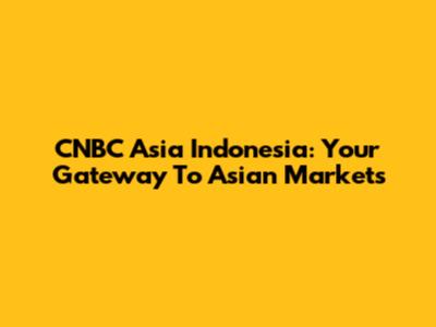 CNBC Asia Indonesia: Your Gateway To Asian Markets