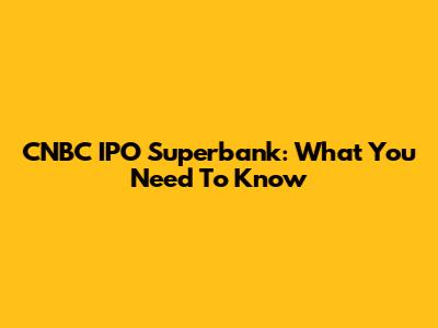 CNBC IPO Superbank: What You Need To Know