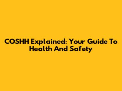 COSHH Explained: Your Guide To Health And Safety