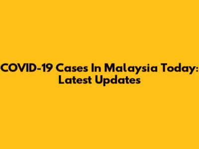 COVID-19 Cases In Malaysia Today: Latest Updates