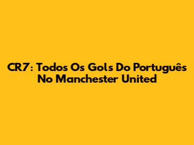 CR7: Todos Os Gols Do Português No Manchester United