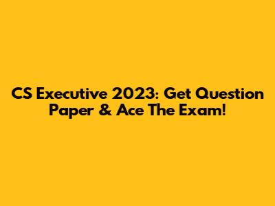 CS Executive 2023: Get Question Paper & Ace The Exam!