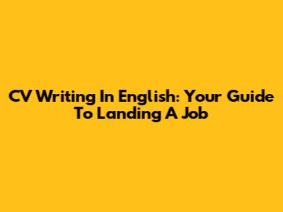 CV Writing In English: Your Guide To Landing A Job