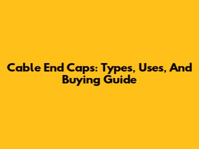 Cable End Caps: Types, Uses, And Buying Guide
