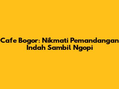 Cafe Bogor: Nikmati Pemandangan Indah Sambil Ngopi