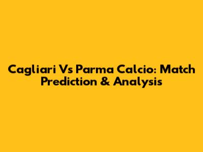 Cagliari Vs Parma Calcio: Match Prediction & Analysis
