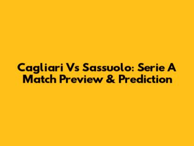Cagliari Vs Sassuolo: Serie A Match Preview & Prediction