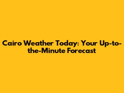 Cairo Weather Today: Your Up-to-the-Minute Forecast