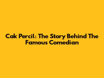 Cak Percil: The Story Behind The Famous Comedian
