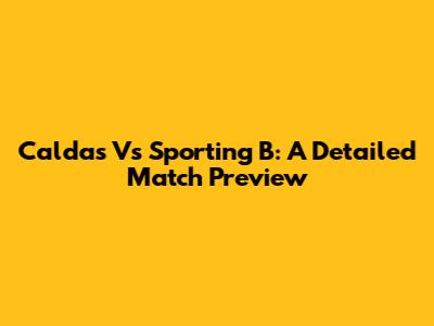 Caldas Vs Sporting B:  A Detailed Match Preview