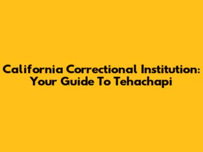 California Correctional Institution: Your Guide To Tehachapi
