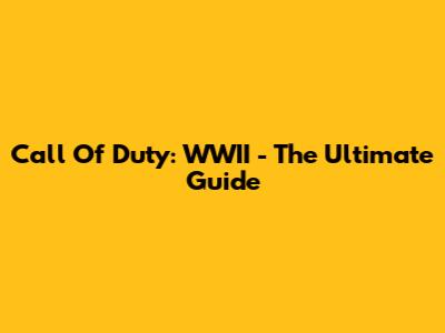 Call Of Duty: WWII - The Ultimate Guide