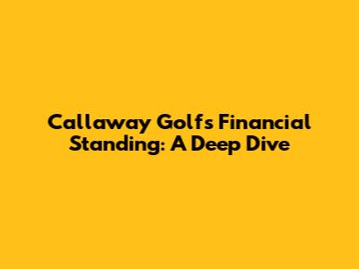 Callaway Golf's Financial Standing: A Deep Dive