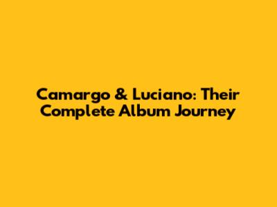 Camargo & Luciano: Their Complete Album Journey
