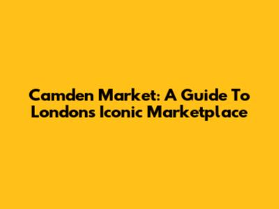 Camden Market: A Guide To London's Iconic Marketplace