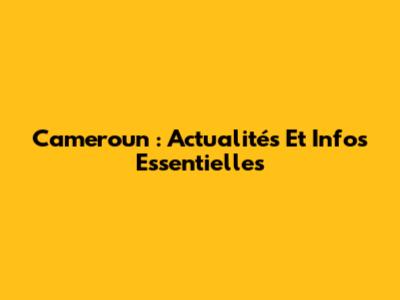 Cameroun : Actualités Et Infos Essentielles
