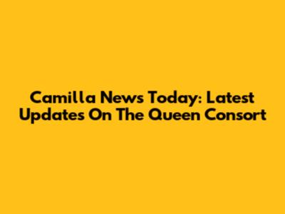 Camilla News Today: Latest Updates On The Queen Consort