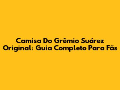 Camisa Do Grêmio Suárez Original: Guia Completo Para Fãs