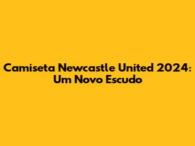 Camiseta Newcastle United 2024: Um Novo Escudo