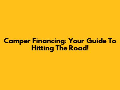 Camper Financing: Your Guide To Hitting The Road!