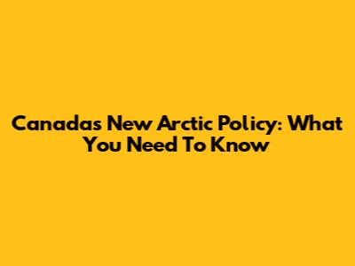 Canada's New Arctic Policy: What You Need To Know