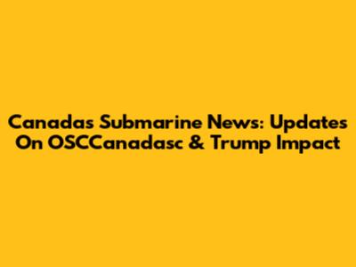 Canada's Submarine News: Updates On OSCCanadasc & Trump Impact