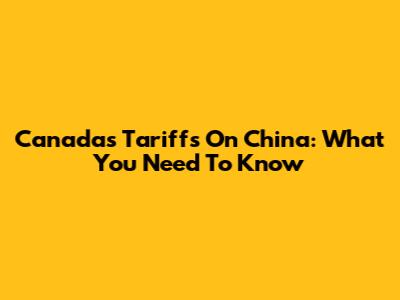 Canada's Tariffs On China: What You Need To Know