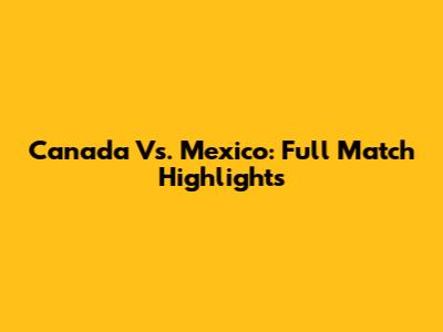 Canada Vs. Mexico: Full Match Highlights