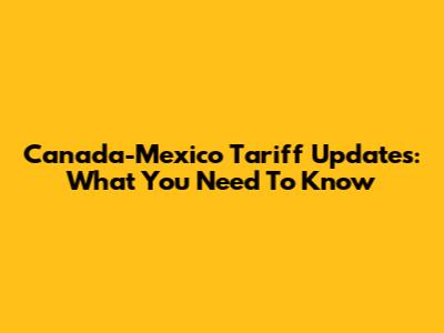 Canada-Mexico Tariff Updates: What You Need To Know