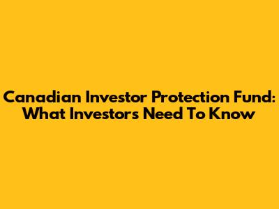 Canadian Investor Protection Fund: What Investors Need To Know