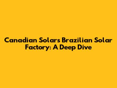 Canadian Solar's Brazilian Solar Factory: A Deep Dive