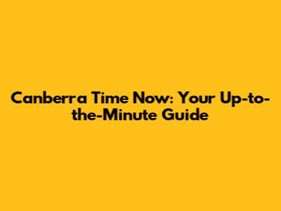 Canberra Time Now: Your Up-to-the-Minute Guide