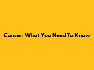 Cancer: What You Need To Know