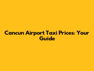 Cancun Airport Taxi Prices: Your Guide