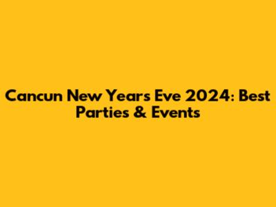 Cancun New Year's Eve 2024: Best Parties & Events