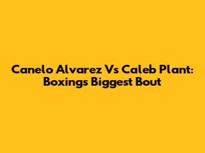 Canelo Alvarez Vs Caleb Plant: Boxing's Biggest Bout