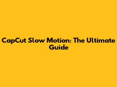 CapCut Slow Motion: The Ultimate Guide