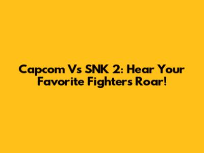 Capcom Vs SNK 2: Hear Your Favorite Fighters Roar!