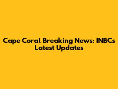 Cape Coral Breaking News: INBC's Latest Updates