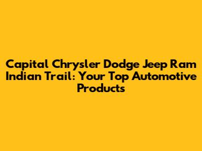 Capital Chrysler Dodge Jeep Ram Indian Trail: Your Top Automotive Products