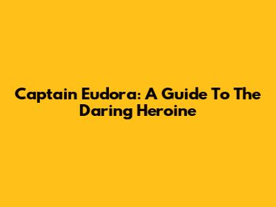 Captain Eudora: A Guide To The Daring Heroine