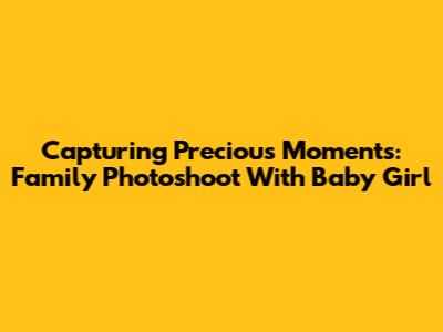 Capturing Precious Moments: Family Photoshoot With Baby Girl