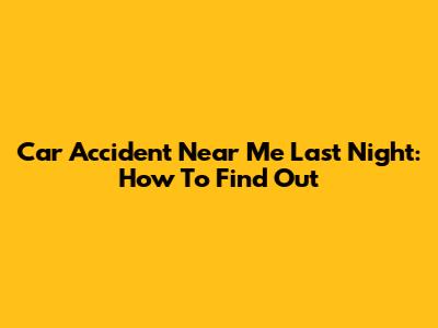 Car Accident Near Me Last Night: How To Find Out