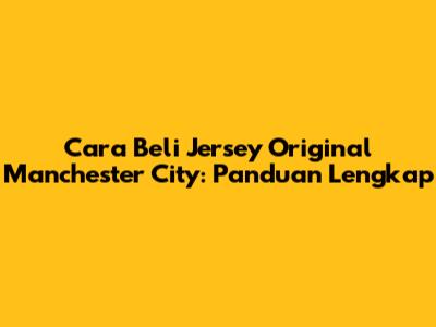 Cara Beli Jersey Original Manchester City: Panduan Lengkap