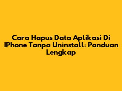 Cara Hapus Data Aplikasi Di IPhone Tanpa Uninstall: Panduan Lengkap