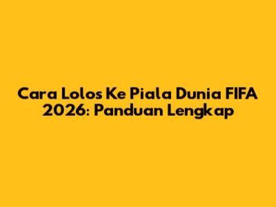 Cara Lolos Ke Piala Dunia FIFA 2026: Panduan Lengkap